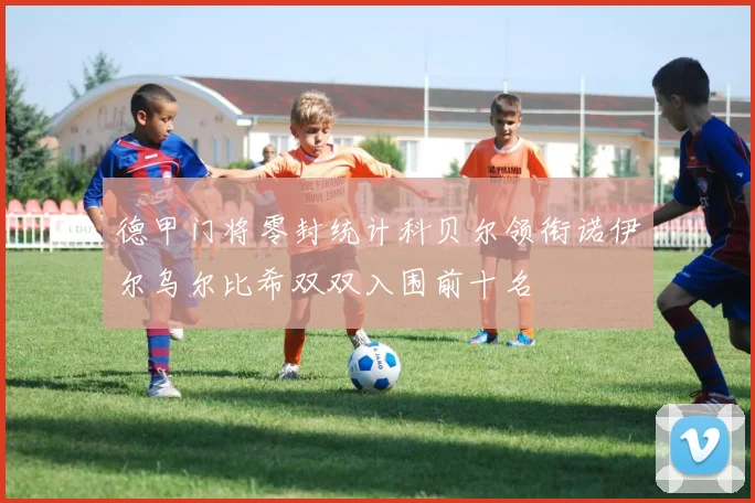 德甲门将零封统计科贝尔领衔诺伊尔乌尔比希双双入围前十名
