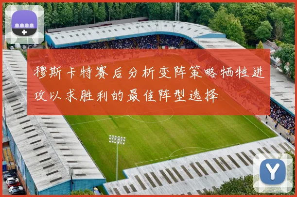 穆斯卡特赛后分析变阵策略牺牲进攻以求胜利的最佳阵型选择