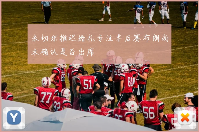 米切尔推迟婚礼专注季后赛布朗尚未确认是否出席