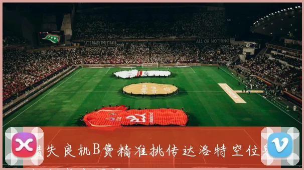 错失良机B费精准挑传达洛特空位射门却高出横梁