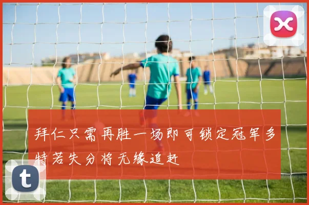 拜仁只需再胜一场即可锁定冠军多特若失分将无缘追赶