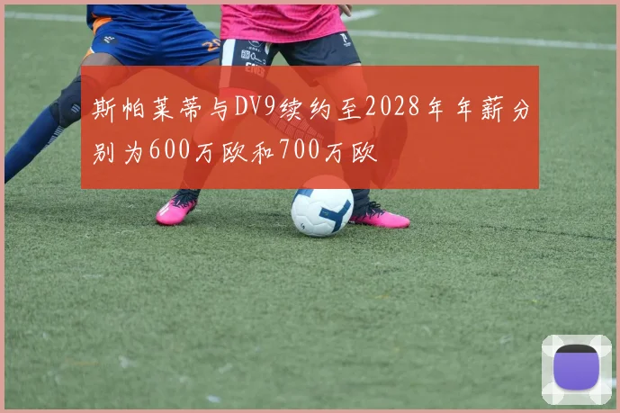 斯帕莱蒂与DV9续约至2028年年薪分别为600万欧和700万欧
