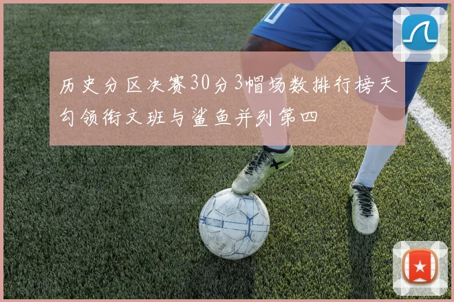 历史分区决赛30分3帽场数排行榜天勾领衔文班与鲨鱼并列第四