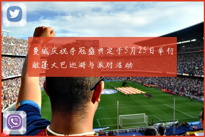曼城庆祝夺冠盛典定于5月25日举行敞篷大巴巡游与派对活动