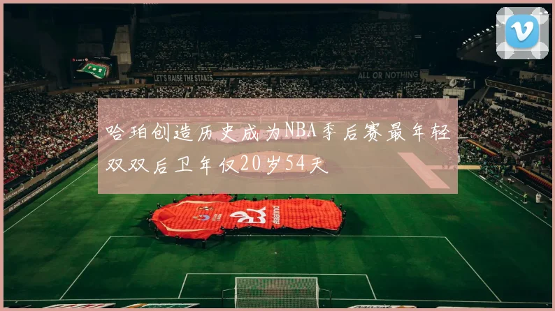 哈珀创造历史成为NBA季后赛最年轻双双后卫年仅20岁54天