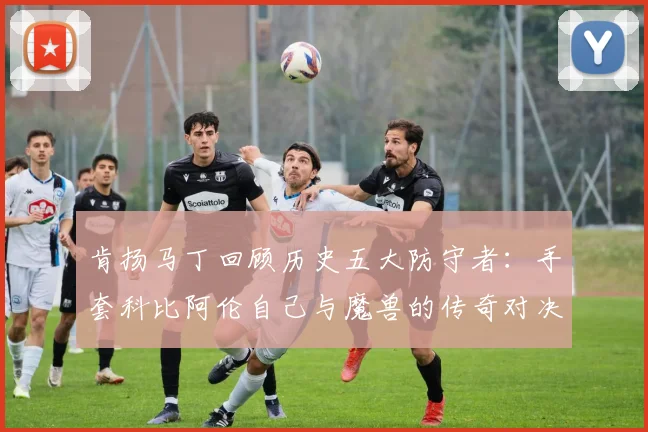 肯扬马丁回顾历史五大防守者：手套科比阿伦自己与魔兽的传奇对决