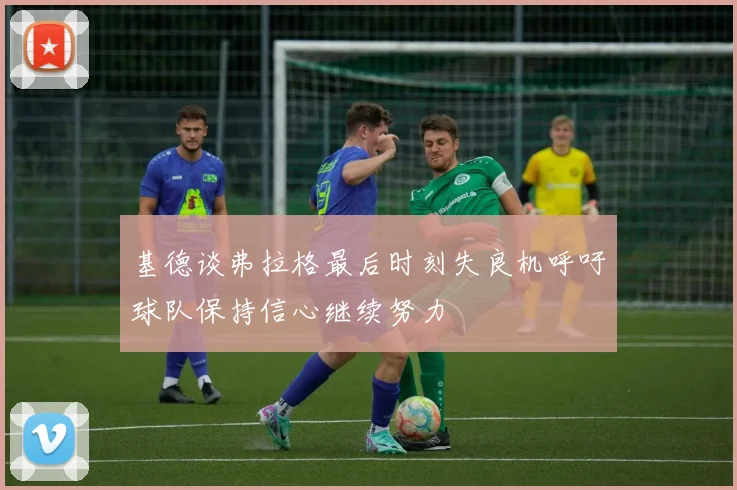 基德谈弗拉格最后时刻失良机呼吁球队保持信心继续努力