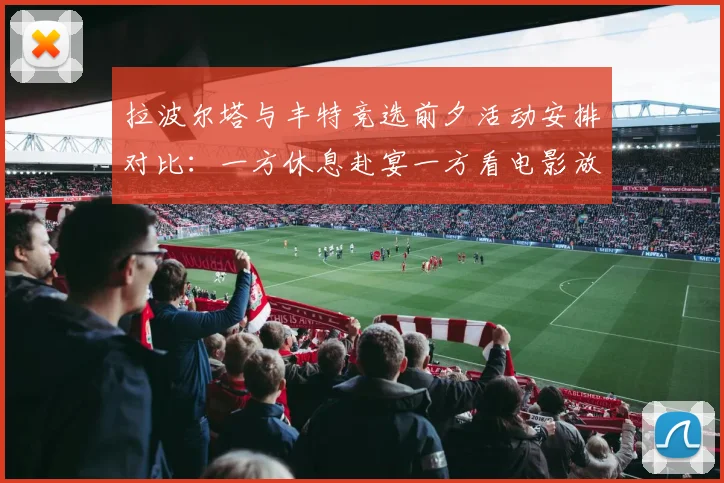 拉波尔塔与丰特竞选前夕活动安排对比：一方休息赴宴一方看电影放松心情
