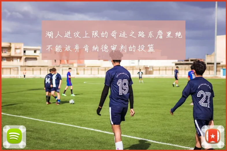 湖人进攻上限的奇迹之路东詹里绝不能放弃肯纳德审判的投篮