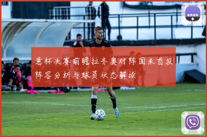 意杯决赛前瞻拉齐奥对阵国米首发阵容分析与球员状态解读