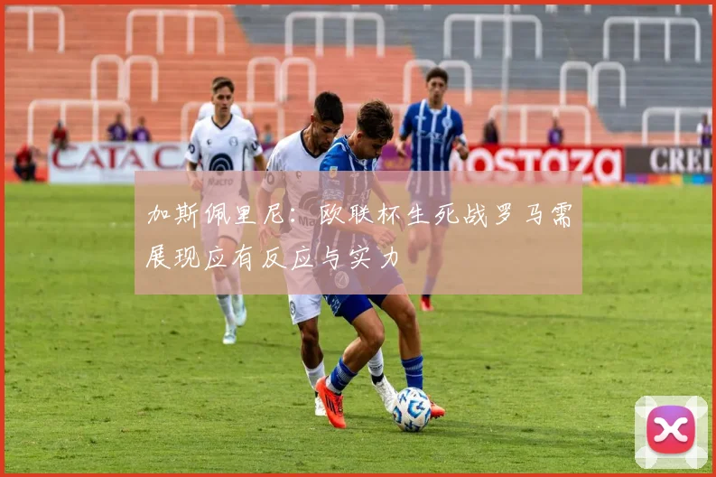加斯佩里尼：欧联杯生死战罗马需展现应有反应与实力