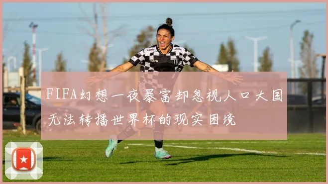 FIFA幻想一夜暴富却忽视人口大国无法转播世界杯的现实困境