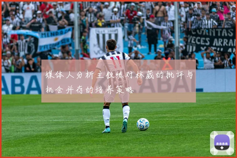 媒体人分析主教练对林葳的批评与机会并存的培养策略