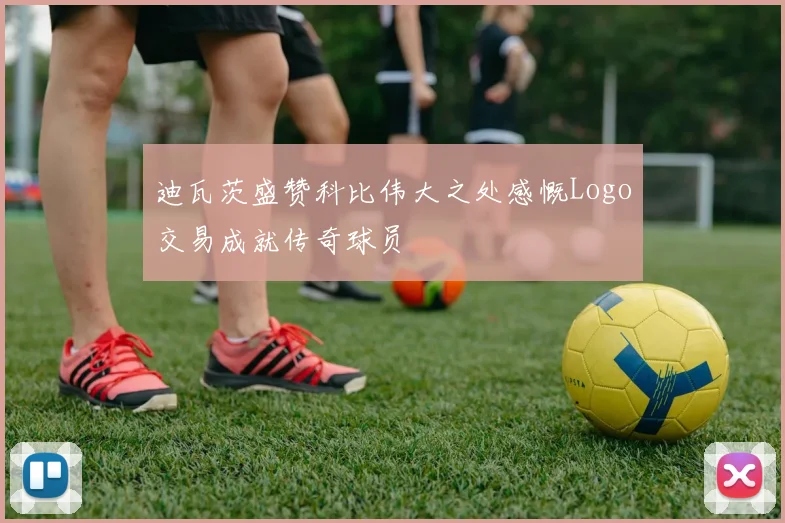 迪瓦茨盛赞科比伟大之处感慨Logo交易成就传奇球员