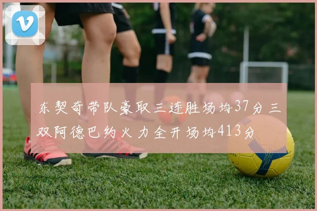 东契奇带队豪取三连胜场均37分三双阿德巴约火力全开场均413分