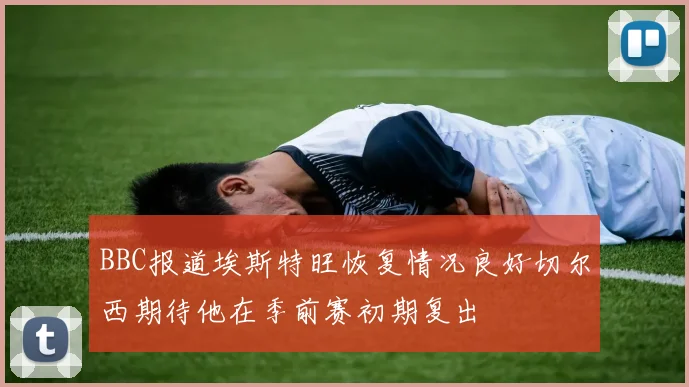 BBC报道埃斯特旺恢复情况良好切尔西期待他在季前赛初期复出