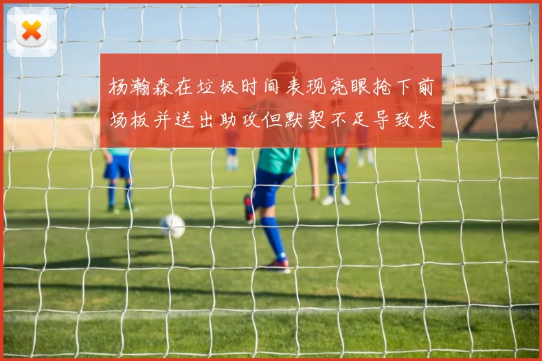 杨瀚森在垃圾时间表现亮眼抢下前场板并送出助攻但默契不足导致失误
