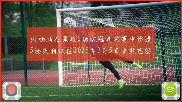 利物浦在最近6场欧冠淘汰赛中惨遭5场失利仅在2025年3月5日击败巴黎