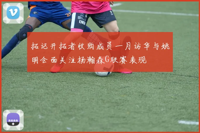 拓记开拓者收购成员一月访华与姚明会面关注杨瀚森G联赛表现