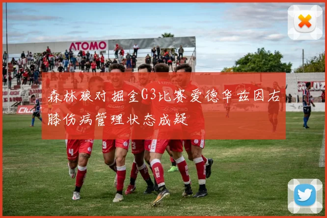 森林狼对掘金G3比赛爱德华兹因右膝伤病管理状态成疑