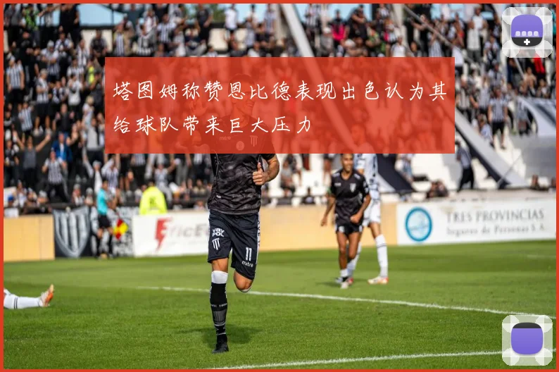 塔图姆称赞恩比德表现出色认为其给球队带来巨大压力