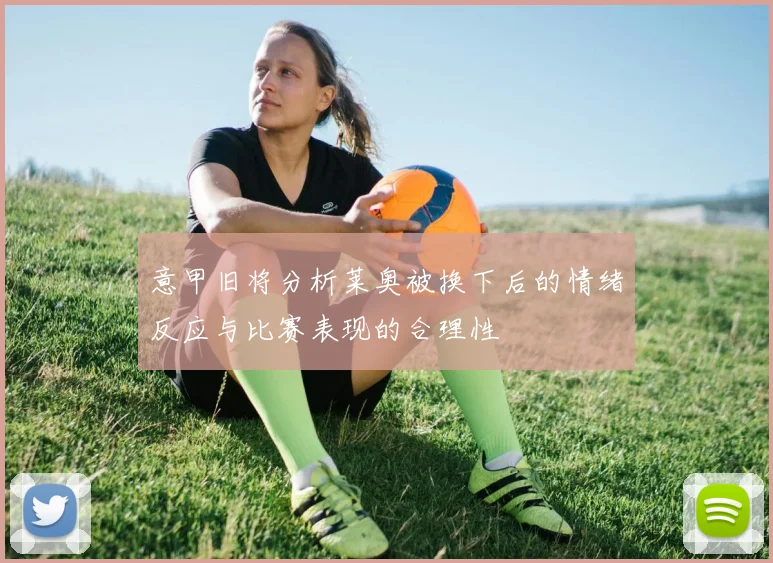 意甲旧将分析莱奥被换下后的情绪反应与比赛表现的合理性