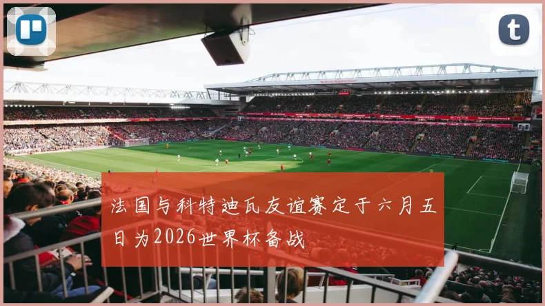 法国与科特迪瓦友谊赛定于六月五日为2026世界杯备战