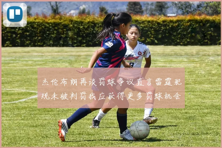 杰伦布朗再谈罚球争议直言雷霆犯规未被判罚我应获得更多罚球机会