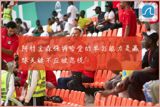 阿特金森强调哈登的单打能力是赢球关键不应被忽视