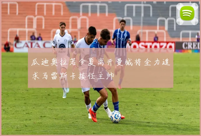 瓜迪奥拉若今夏离开曼城将全力追求马雷斯卡接任主帅