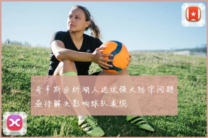 考辛斯分析湖人进攻强大防守问题亟待解决影响球队表现