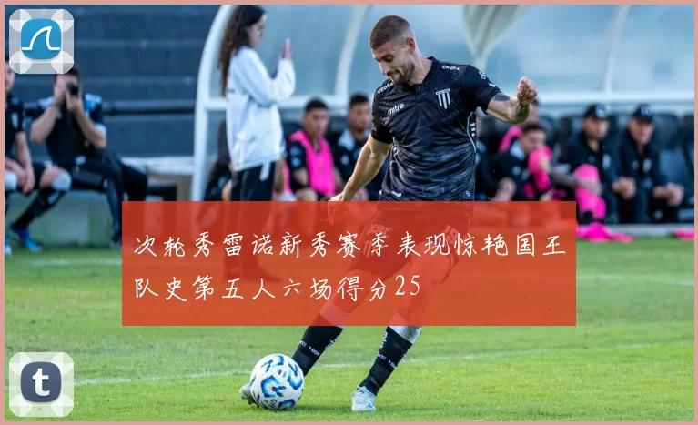 次轮秀雷诺新秀赛季表现惊艳国王队史第五人六场得分25