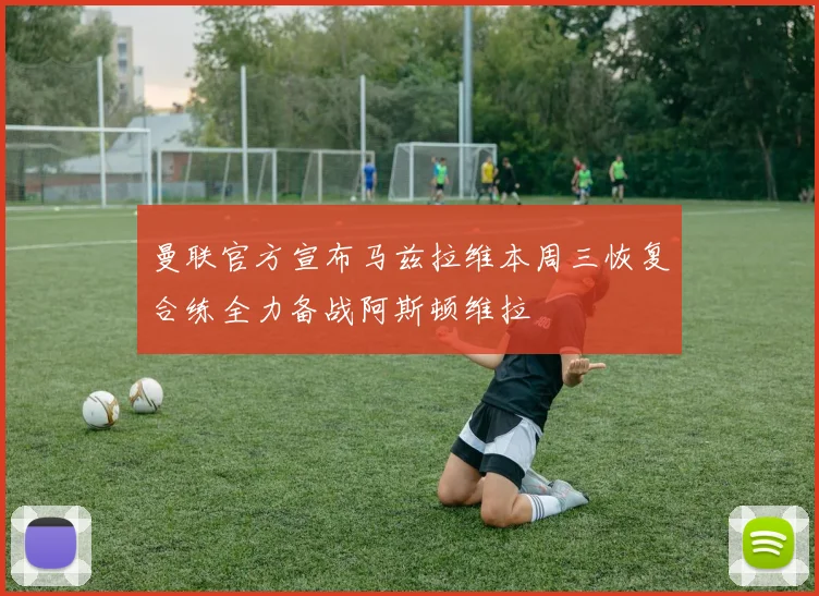 曼联官方宣布马兹拉维本周三恢复合练全力备战阿斯顿维拉