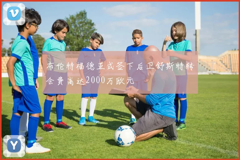 布伦特福德正式签下后卫舒斯特转会费高达2000万欧元