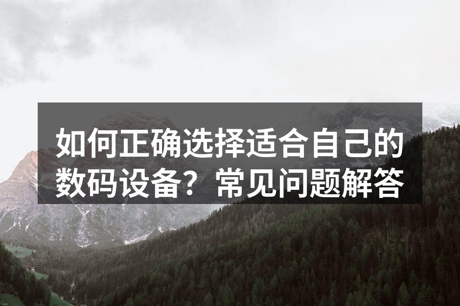 如何正确选择适合自己的数码设备？常见问题解答