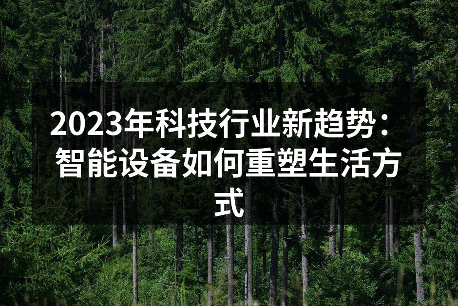 2023年科技行业新趋势：智能设备如何重塑生活方式
