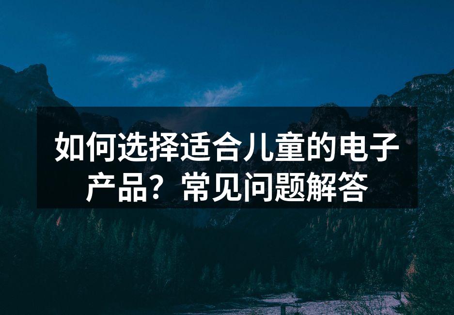 如何选择适合儿童的电子产品？常见问题解答